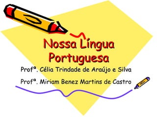 Nossa Língua Portuguesa Profª. Célia Trindade de Araújo e Silva Profª. Miriam Benez Martins de Castro 