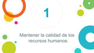 Mantener la calidad de los
recursos humanos.
1
 