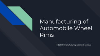 Manufacturing of
Automobile Wheel
Rims
ME2030- Manufacturing Science-1 Seminar
 