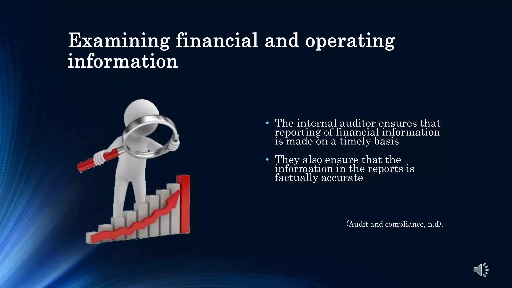 Examining financial and operating
information
• The internal auditor ensures that
reporting of financial information
is made on a timely basis
• They also ensure that the
information in the reports is
factually accurate
(Audit and compliance, n.d).
 