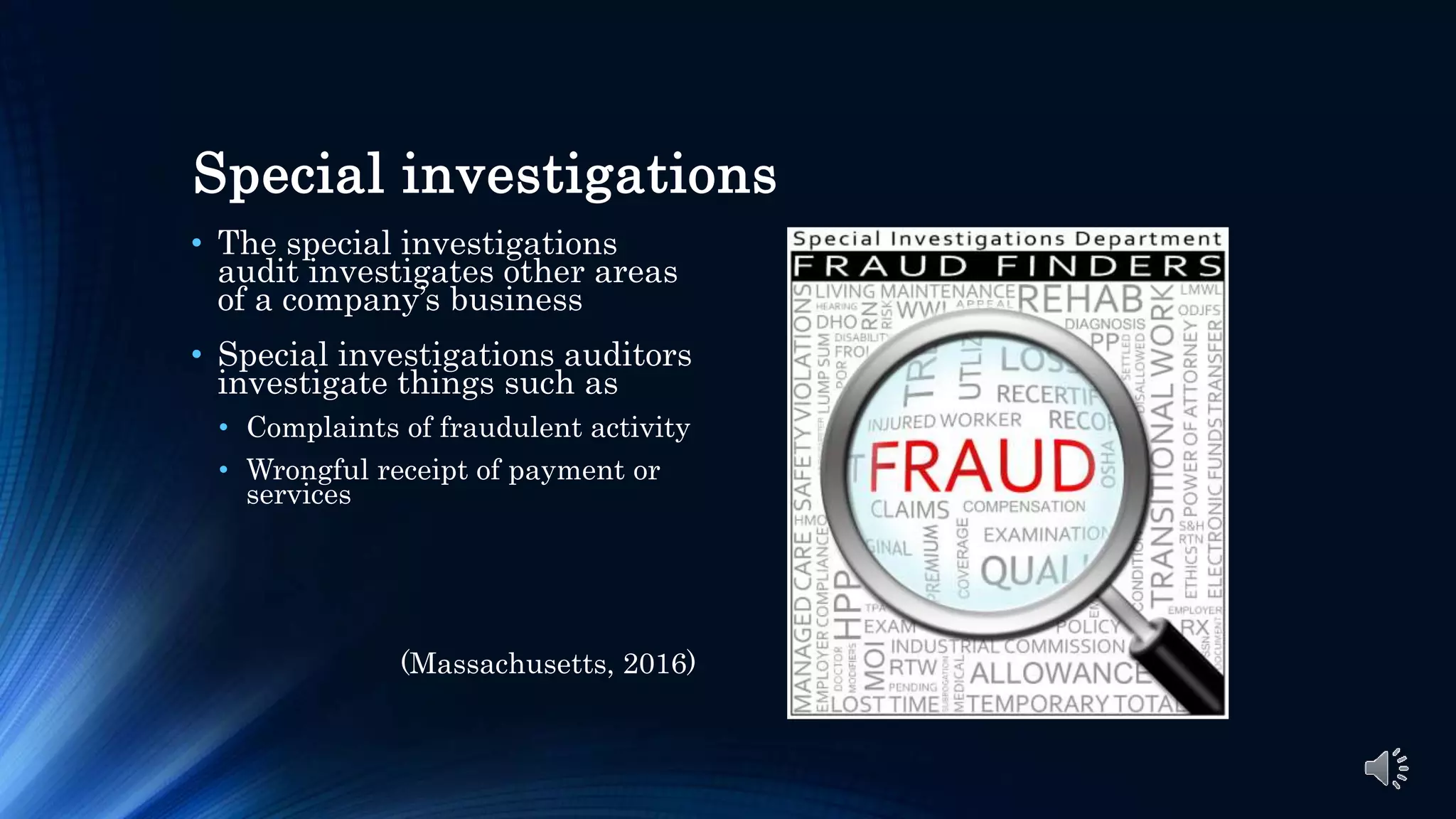 Special investigations
• The special investigations
audit investigates other areas
of a company’s business
• Special investigations auditors
investigate things such as
• Complaints of fraudulent activity
• Wrongful receipt of payment or
services
(Massachusetts, 2016)
 