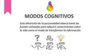 MODOS COGNITIVOS
Esta dimensión de la personalidad abarca tanto las
fuentes utilizadas para adquirir conocimientos sobre
la vida como el modo de transformar la información.
19
 