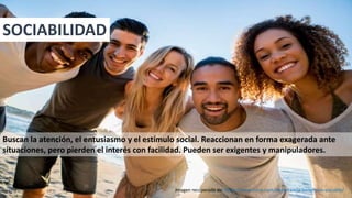 Buscan la atención, el entusiasmo y el estímulo social. Reaccionan en forma exagerada ante
situaciones, pero pierden el interés con facilidad. Pueden ser exigentes y manipuladores.
SOCIABILIDAD
Imagen recuperada de: https://www.tuiris.com/importancia-beneficios-sociable/
33
 