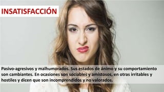 Pasivo-agresivos y malhumorados. Sus estados de ánimo y su comportamiento
son cambiantes. En ocasiones son sociables y amistosos, en otras irritables y
hostiles y dicen que son incomprendidos y no valorados.
INSATISFACCIÓN
40
 