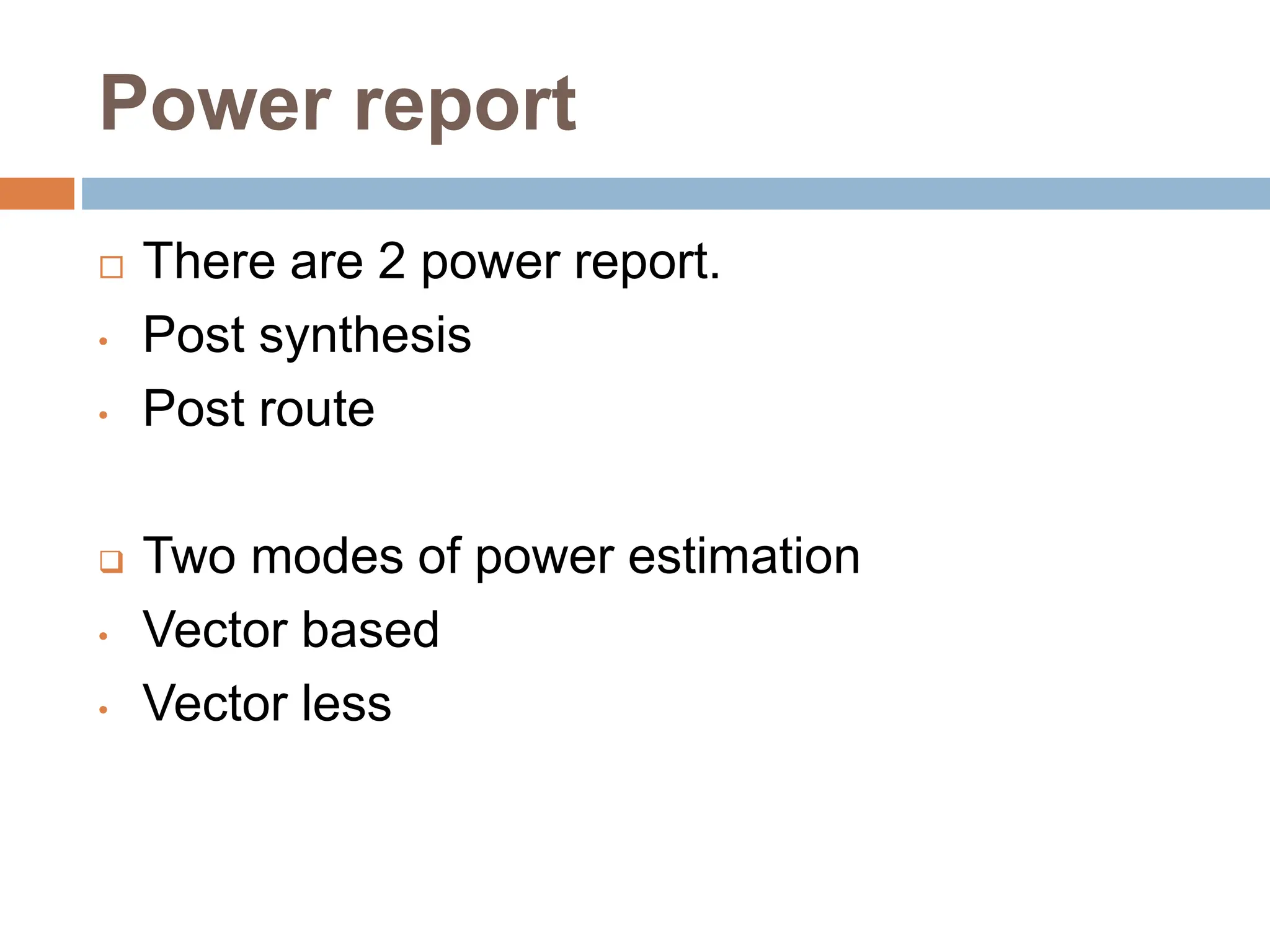 Power report
 There are 2 power report.
• Post synthesis
• Post route
 Two modes of power estimation
• Vector based
• Vector less
 