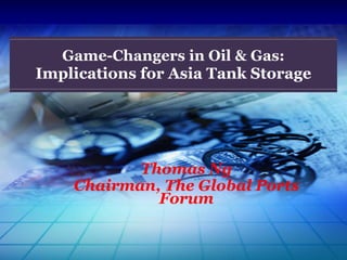 Thomas Ng
Chairman, The Global Ports
Forum
Game-Changers in Oil & Gas:
Implications for Asia Tank Storage
 
