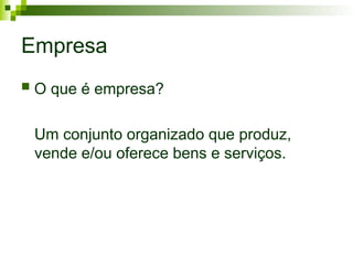 Empresa
 O que é empresa?
Um conjunto organizado que produz,
vende e/ou oferece bens e serviços.
 