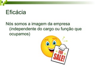 Eficácia
Nós somos a imagem da empresa
(independente do cargo ou função que
ocupamos)
 