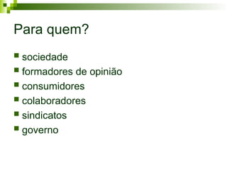 Para quem?
 sociedade
 formadores de opinião
 consumidores
 colaboradores
 sindicatos
 governo
 