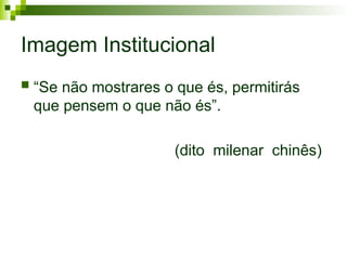 Imagem Institucional
 “Se não mostrares o que és, permitirás
que pensem o que não és”.
(dito milenar chinês)
 