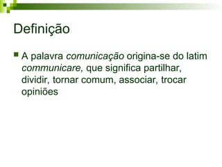 Definição
 A palavra comunicação origina-se do latim
communicare, que significa partilhar,
dividir, tornar comum, associar, trocar
opiniões
 