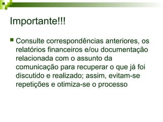 Importante!!!
 Consulte correspondências anteriores, os
relatórios financeiros e/ou documentação
relacionada com o assunto da
comunicação para recuperar o que já foi
discutido e realizado; assim, evitam-se
repetições e otimiza-se o processo
 