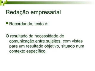 Redação empresarial
 Recordando, texto é:
O resultado da necessidade de
comunicação entre sujeitos, com vistas
para um resultado objetivo, situado num
contexto específico.
 