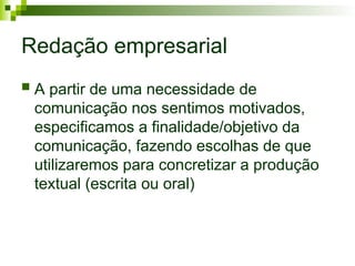 Redação empresarial
 A partir de uma necessidade de
comunicação nos sentimos motivados,
especificamos a finalidade/objetivo da
comunicação, fazendo escolhas de que
utilizaremos para concretizar a produção
textual (escrita ou oral)
 