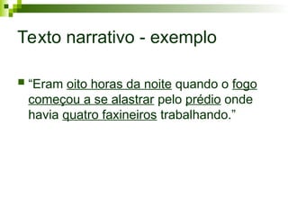 Texto narrativo - exemplo
 “Eram oito horas da noite quando o fogo
começou a se alastrar pelo prédio onde
havia quatro faxineiros trabalhando.”
 