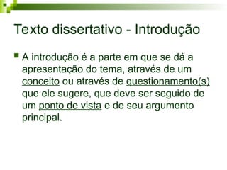 Texto dissertativo - Introdução
 A introdução é a parte em que se dá a
apresentação do tema, através de um
conceito ou através de questionamento(s)
que ele sugere, que deve ser seguido de
um ponto de vista e de seu argumento
principal.
 