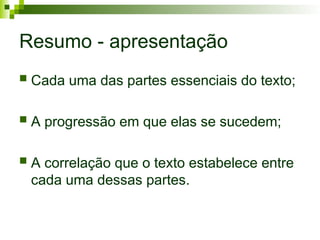 Resumo - apresentação
 Cada uma das partes essenciais do texto;
 A progressão em que elas se sucedem;
 A correlação que o texto estabelece entre
cada uma dessas partes.
 
