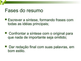 Fases do resumo
 Escrever a síntese, formando frases com
todas as idéias principais;
 Confrontar a síntese com o original para
que nada de importante seja omitido;
 Dar redação final com suas palavras, em
bom estilo.
 