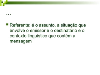 ...
 Referente: é o assunto, a situação que
envolve o emissor e o destinatário e o
contexto linguistico que contém a
mensagem
 