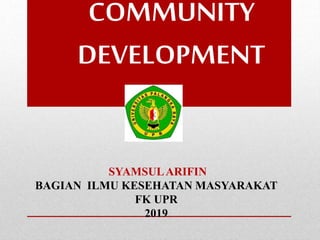 COMMUNITY
DEVELOPMENT
SYAMSULARIFIN
BAGIAN ILMU KESEHATAN MASYARAKAT
FK UPR
2019
 