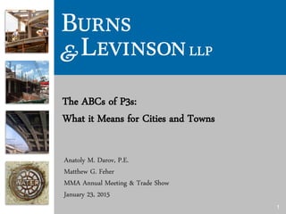 1
The ABCs of P3s:
What it Means for Cities and Towns
Anatoly M. Darov, P.E.
Matthew G. Feher
MMA Annual Meeting & Trade Show
January 23, 2015
 