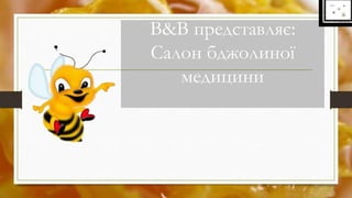 B&B представляє:
Салон бджолиної
медицини
 