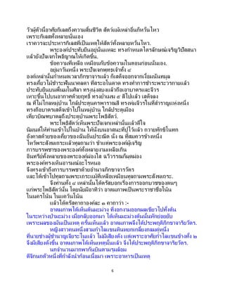 6
วัวผู้ตัวนี้อาศัยกิเลสถึงความสิ้นชีวิต สัตว์แม้เหล่าอื่นก็หวั่นไหว
เพราะกิเลสทั้งหลายนั่นเอง
เราควรจะประหารกิเลสที่เป็นเหตุให้สัตว์ทั้งหลายหวั่นไหว.
พระองค์ประทับยืนอยู่นั่นแหละ ทรงกาหนดไตรลักษณ์เจริญวิปัสสนา
แล้วยังปัจเจกโพธิญาณให้เกิดขึ้น.
ข้อความที่เหลือ เหมือนกับข้อความในตอนก่อนนั่นเอง.
อยู่มาวันหนึ่ง พระปัจเจกพุทธเจ้าทั้ง ๔
องค์เหล่านั้นกาหนดเวลาภิกขาจารแล้ว ก็เสด็จออกจากเงื้อมนันทมูล
ทรงเคี้ยวไม้ชาระฟันนาคลดา ที่สระอโนดาด ทรงทาการชาระพระวรกายแล้ว
ประทับยืนบนพื้นมโนศิลา ทรงนุ่งสบงแล้วถือเอาบาตรและจีวร
เหาะขึ้นไปบนอากาศด้วยฤทธิ์ ทรงย่าเมฆ ๕ สีไปแล้ว เสด็จลง
ณ ที่ไม่ไกลหมู่บ้าน ใกล้ประตูนครพาราณสี ทรงห่มจีวรในที่สาราญแห่งหนึ่ง
ทรงถือบาตรเสด็จเข้าไปในหมู่บ้าน ใกล้ประตูเมือง
เที่ยวบิณฑบาตลุถึงประตูบ้านพระโพธิสัตว์.
พระโพธิสัตว์เห็นพระปัจเจกเหล่านั้นแล้วดีใจ
นิมนต์ให้ท่านเข้าไปในบ้าน ให้นั่งบนอาสนะที่ปูไว้แล้ว ถวายทักขิโนทก
อังคาสด้วยของเคี้ยวของฉันอันประณีต นั่ง ณ ที่สมควรข้างหนึ่ง
ไหว้พระสังฆเถระแล้วทูลถามว่า ข้าแต่พระองค์ผู้เจริญ
การบรรพชาของพระองค์ทั้งหลายงามเหลือเกิน
อินทรีย์ทั้งหลายของพระองค์ผ่องใส ฉวีวรรณก็ผุดผ่อง
พระองค์ทรงเห็นอารมณ์อะไรหนอ
จึงทรงเข้าถึงการบรรพชาด้วยอานาจภิกขาจารวัตร
และได้เข้าไปทูลถามพระเถระแม้ที่เหลือเหมือนทูลถามพระสังฆเถระ.
จึงท่านทั้ง ๔ เหล่านั้นได้ตรัสบอกเรื่องการออกบวชของตนๆ
แก่พระโพธิสัตว์นั้น โดยนัยมีอาทิว่า อาตมภาพเป็นพระราชาชื่อโน้น
ในนครโน้น ในแคว้นโน้น
แล้วได้ตรัสคาถาองค์ละ ๑ คาถาว่า :-
อาตมภาพได้เห็นต้นมะม่วง ที่งอกงามออกผลเขียวไปทั้งต้น
ในระหว่างป่ามะม่วง เมื่อกลับออกมา ได้เห็นมะม่วงต้นนั้นหักย่อยยับ
เพราะผลของมันเป็นเหตุ ครั้นเห็นแล้ว อาตมภาพจึงได้ประพฤติภิกขาจาริยวัตร.
หญิงสาวคนหนึ่งสวมกาไลแขนหินหยกเกลี้ยงกลมคู่หนึ่ง
ที่นายช่างผู้ชานาญเจียระไนแล้ว ไม่มีเสียงดัง แต่เพราะอาศัยกาไลแขนข้างทั้ง ๒
จึงมีเสียงดังขึ้น อาตมภาพได้เห็นเหตุนั้นแล้ว จึงได้ประพฤติภิกขาจาริยวัตร.
นกจานวนมากพากันบินตามรุมล้อม
ตีจิกนกตัวหนึ่งที่กาลังนาก้อนเนื้อมา เพราะอาหารเป็ นเหตุ
 