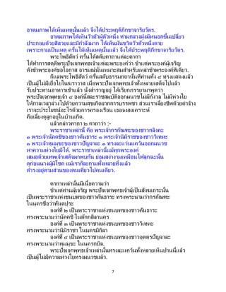 7
อาตมภาพได้เห็นเหตุนั้นแล้ว จึงได้ประพฤติภิกขาจาริยวัตร.
อาตมภาพได้เห็นวัวตัวผู้ตัวหนึ่ง ท่ามกลางฝูงมีหนอกขึ้นเปลี่ยว
ประกอบด้วยสีสวยและมีกาลังมาก ได้เห็นมันขวิดวัวตัวหนึ่งตาย
เพราะกามเป็นเหตุ ครั้นได้เห็นเหตุนั้นแล้ว จึงได้ประพฤติภิกขาจาริยวัตร.
พระโพธิสัตว์ ครั้นได้สดับคาถาแต่ละคาถา
ได้ทาการสดุดีพระปัจเจกพุทธเจ้าแต่ละพระองค์ว่า ข้าแต่พระองค์ผู้เจริญ
ดังข้าพระองค์ขอโอกาส อารมณ์นั่นเหมาะสมสาหรับเหล่าข้าพระองค์ทีเดียว.
ก็แลพระโพธิสัตว์ ครั้นสดับธรรมกถานั้นที่ท่านทั้ง ๔ ทรงแสดงแล้ว
เป็นผู้ไม่มีเยื่อใยในฆราวาส เมื่อพระปัจเจกพุทธเจ้าทั้งหลายเสด็จไปแล้ว
รับประทานอาหารเช้าแล้ว นั่งสาราญอยู่ ได้เรียกภรรยามาพูดว่า
พระปัจเจกพุทธเจ้า ๔ องค์นี้สละราชสมบัติออกผนวชไม่มีกังวล ไม่มีห่วงใย
ให้กาลเวลาล่วงไปด้วยความสุขเกิดจากการบรรพชา ส่วนเราเลี้ยงชีพด้วยค่าจ้าง
เราจะประโยชน์อะไรด้วยการครองเรือน เธอจงสงเคราะห์
คือเลี้ยงดูลูกอยู่ในบ้านเกิด.
แล้วกล่าวคาถา ๒ คาถาว่า :-
พระราชาเหล่านี้ คือ พระเจ้ากรกัณฑะของชาวกลิงคะ
๑ พระเจ้านัคคชิของชาวคันธาระ ๑ พระเจ้านิมิราชของชาววิเทหะ
๑ พระเจ้าทุมมุขะของชาวปัญจาละ ๑ ทรงละแว่นแคว้นออกผนวช
หาความห่วงใยมิได้. พระราชาเหล่านี้แม้ทุกพระองค์
เสมอด้วยเทพเจ้าเสด็จมาพบกัน ย่อมสง่างามเหมือนไฟลุกฉะนั้น
ดูก่อนนางผู้มีโชค แม้เราก็ละกามทั้งหลายทิ้งแล้ว
ดารงอยู่ตามส่วนของตนเที่ยวไปคนเดียว.
คาถาเหล่านั้นมีเนื้อความว่า
ข้าแต่ท่านผู้เจริญ พระปัจเจกพุทธเจ้าผู้เป็นสังฆเถระนั้น
เป็นพระราชาแห่งชนบทของชาวคันธาระ ทรงพระนามว่ากรกัณฑะ
ในนครชื่อว่าทันตปุระ
องค์ที่ ๒ เป็นพระราชาแห่งชนบทของชาวคันธาระ
ทรงพระนามว่านัคคชิ ในตักกสิลานคร
องค์ที่ ๓ เป็นพระราชาแห่งชนบทของชาววิเทหะ
ทรงพระนามว่านิมิราชา ในนครมิถิลา
องค์ที่ ๔ เป็นพระราชาแห่งชนบทของชาวอุตตรปัญจาละ
ทรงพระนามว่าทุมมุขะ ในนครกบิล.
พระปัจเจกพุทธเจ้าเหล่านั้นทรงละแคว้นทั้งหลายเห็นปานนี้แล้ว
เป็นผู้ไม่มีความห่วงใยทรงผนวชแล้ว.
 