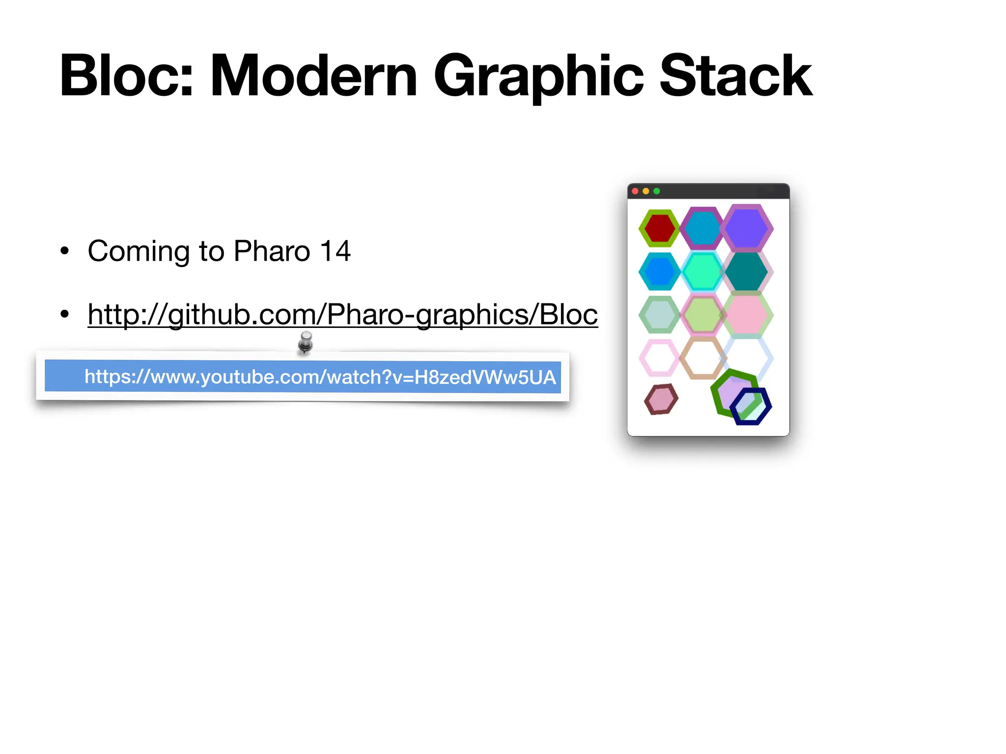 • Coming to Pharo 14
• http://github.com/Pharo-graphics/Bloc
Bloc: Modern Graphic Stack
https://www.youtube.com/watch?v=H8zedVWw5UA
 