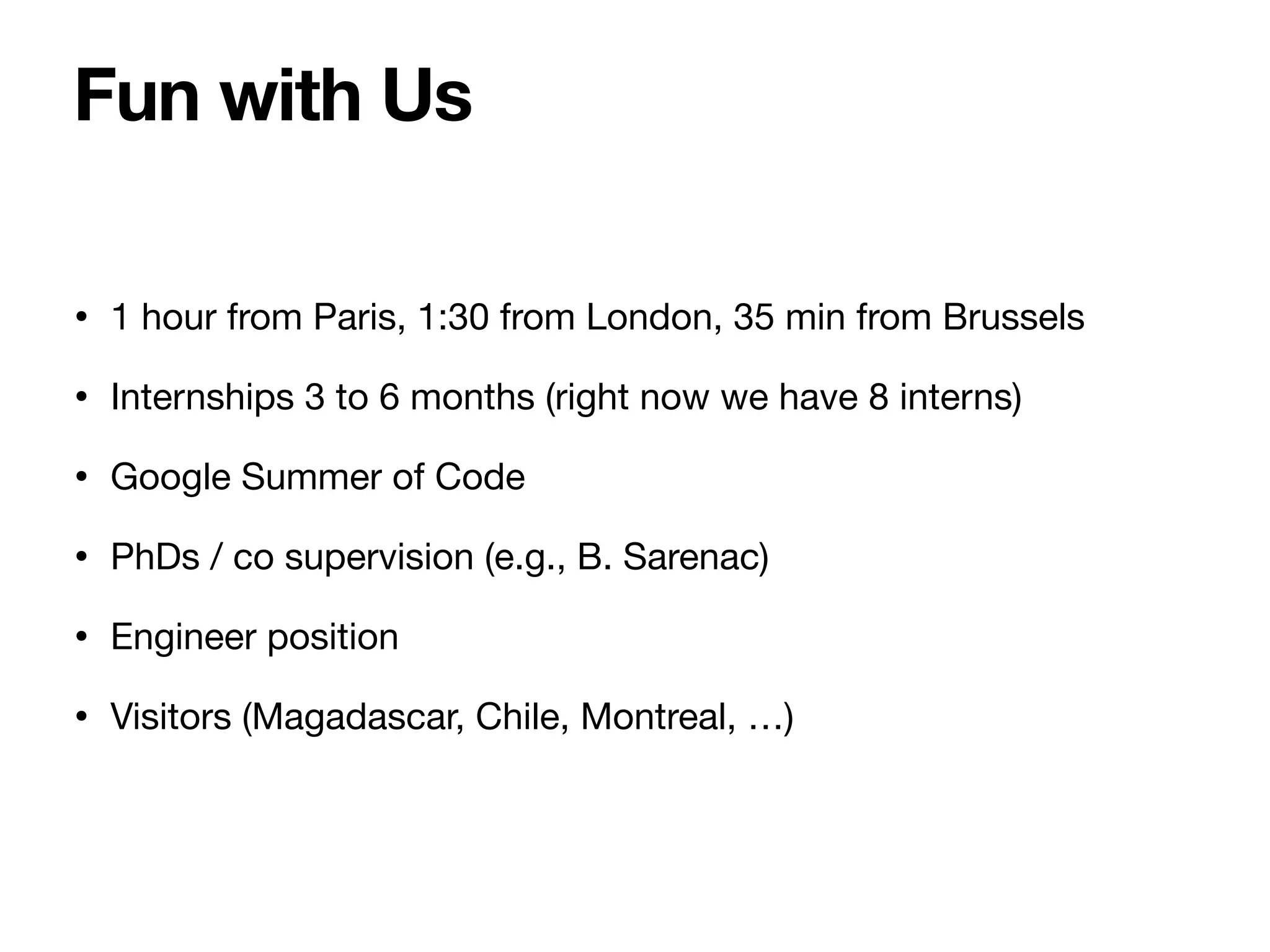 • 1 hour from Paris, 1:30 from London, 35 min from Brussels
• Internships 3 to 6 months (right now we have 8 interns)
• Google Summer of Code
• PhDs / co supervision (e.g., B. Sarenac)
• Engineer position
• Visitors (Magadascar, Chile, Montreal, …)
Fun with Us
 