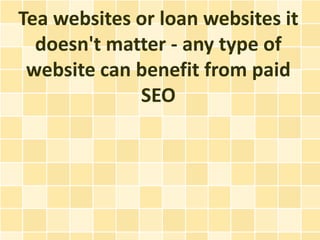 Tea websites or loan websites it
  doesn't matter - any type of
 website can benefit from paid
             SEO
 