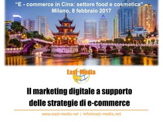 Il marketing digitale a supporto
delle strategie di e-commerce
www.east-media.net | info@east-media.net
“E - commerce in Cina: settore food e cosmetica” –
Milano, 8 febbraio 2017
 