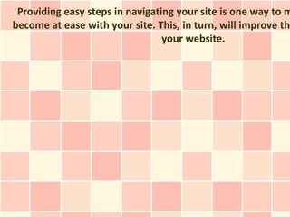 Providing easy steps in navigating your site is one way to m
become at ease with your site. This, in turn, will improve th
                                 your website.
 