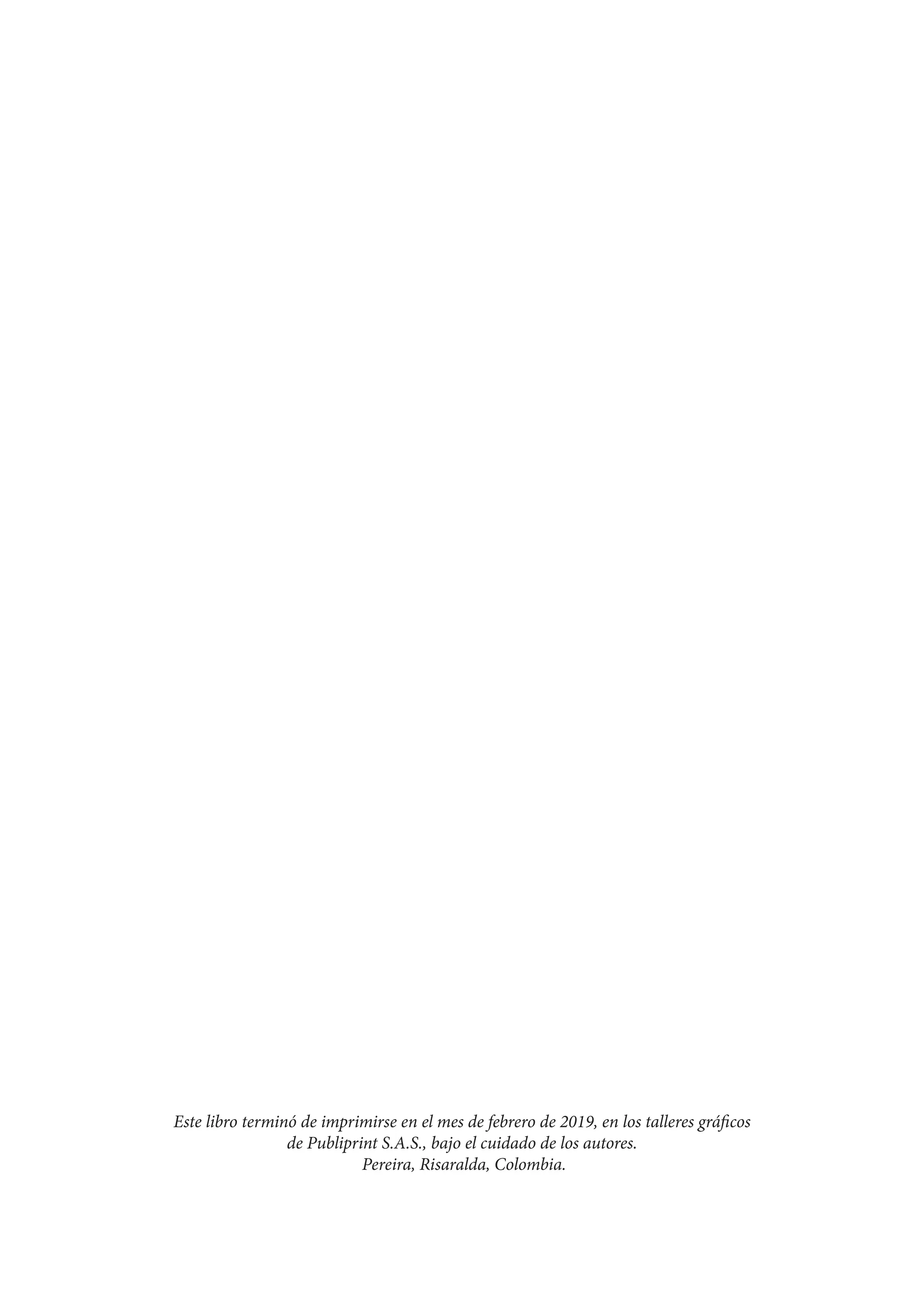 Este libro terminó de imprimirse en el mes de febrero de 2019, en los talleres gráficos
de Publiprint S.A.S., bajo el cuidado de los autores.
Pereira, Risaralda, Colombia.
 