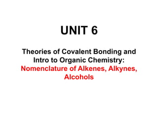 UNIT 6
Theories of Covalent Bonding and
Intro to Organic Chemistry:
Nomenclature of Alkenes, Alkynes,
Alcohols
 