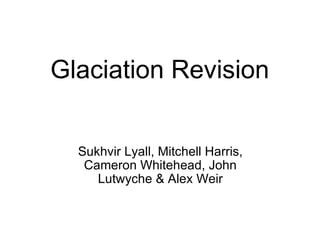 Glaciation Revision Sukhvir Lyall, Mitchell Harris, Cameron Whitehead, John Lutwyche & Alex Weir 