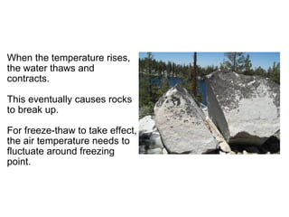  When the temperature rises, the water thaws and contracts.    This eventually causes rocks to break up.    For freeze-thaw to take effect, the air temperature needs to fluctuate around freezing point.   