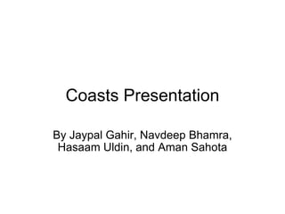 Coasts Presentation By Jaypal Gahir, Navdeep Bhamra, Hasaam Uldin, and Aman Sahota 