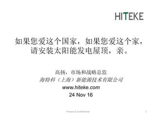 如果您爱这个国家，如果您爱这个家，
请安装太阳能发电屋顶，亲。
高扬，市场和战略总监
海特科（上海）新能源技术有限公司
www.hiteke.com
24 Nov 16
Private & Confidential 1
 