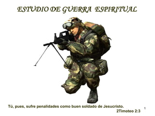 1
ESTUDIO DE GUERRA ESPIRITUAL
Tú, pues, sufre penalidades como buen soldado de Jesucristo.
2Timoteo 2:3
 