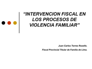 Juan Carlos Torres Rosello.
Fiscal Provincial Titular de Familia de Lima.
“INTERVENCION FISCAL EN
LOS PROCESOS DE
VIOLENCIA FAMILIAR”
 