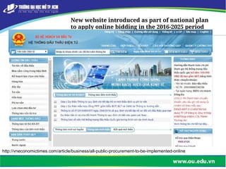 New website introduced as part of national plan
to apply online bidding in the 2016-2025 period
http://vneconomictimes.com/article/business/all-public-procurement-to-be-implemented-online
 