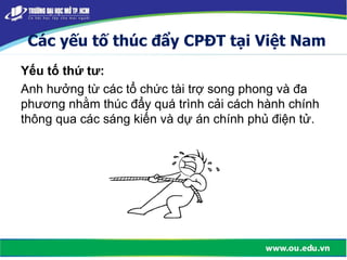 Các yếu tố thúc đẩy CPĐT tại Việt Nam
Yếu tố thứ tư:
Anh hưởng từ các tổ chức tài trợ song phong và đa
phương nhằm thúc đẩy quá trình cải cách hành chính
thông qua các sáng kiến và dự án chính phủ điện tử.
 