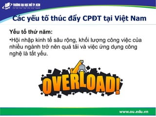 Các yếu tố thúc đẩy CPĐT tại Việt Nam
Yếu tố thứ năm:
•Hội nhập kinh tế sâu rộng, khối lượng công việc của
nhiều ngành trở nên quá tải và việc ứng dụng công
nghệ là tất yếu.
 