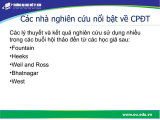 Các nhà nghiên cứu nổi bật về CPĐT
Các lý thuyết và kết quả nghiên cứu sử dụng nhiều
trong các buổi hội thảo đến từ các học giả sau:
•Fountain
•Heeks
•Weil and Ross
•Bhatnagar
•West
 