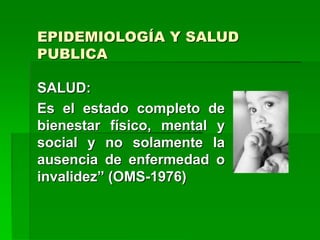 EPIDEMIOLOGÍA Y SALUD
PUBLICA
SALUD:
Es el estado completo de
bienestar físico, mental y
social y no solamente la
ausencia de enfermedad o
invalidez” (OMS-1976)
 
