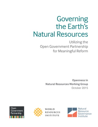 Governing
the Earth’s
Natural Resources
Utilizing the
Open Government Partnership
for Meaningful Reform
Openness in
Natural Resources Working Group
October 2015
 