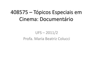 408575 – Tópicos Especiais em
Cinema: Documentário
UFS – 2011/2
Profa. Maria Beatriz Colucci
 