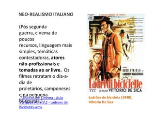 NEO-REALISMOITALIANO(Pós segunda guerra, cinema de poucos recursos, linguagem mais simples, temáticas contestadoras, atores não-profissionais e tomadas ao ar livre.  Os  filmes retratam o dia-a-dia de proletários, camponeses e da pequena burguesia.)Ladrões de bicicleta (1948), Vittorio De Sica..\Tópicos em Cinema - Aula 1\Vídeos Aula 1\2 - Ladroes de Bicicletas.wmv