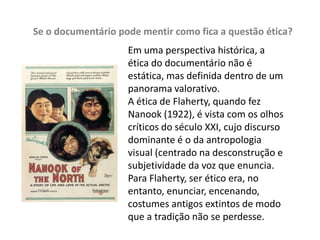 Utilização de personagens (no documentário para encarnar as asserções sobre o mundo (trabalha com os próprios corpos que encarnam as personalidades no mundo ou com pessoas próximas ao universo mostrado), na ficção para levar adiante a ação ficcional com verossimilhança (com atores para encarnar personagens)A indexação: como saber se o que assisto é um documentário?